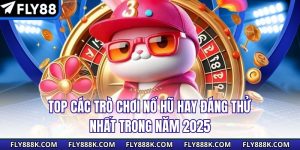 Top Các Trò Chơi Nổ Hũ Hay Đáng Thử Nhất Trong Năm 2025